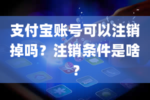 支付宝账号可以注销掉吗？注销条件是啥？