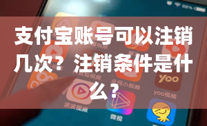 支付宝账号可以注销几次？注销条件是什么？