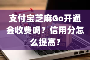 支付宝芝麻Go开通会收费吗？信用分怎么提高？