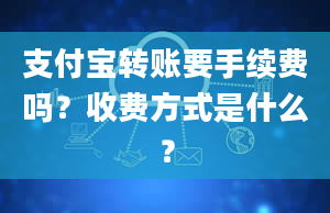 支付宝转账要手续费吗？收费方式是什么？