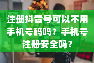 注册抖音号可以不用手机号码吗？手机号注册安全吗？