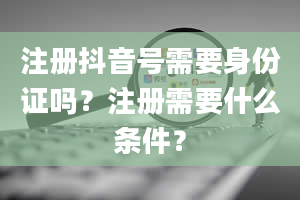 注册抖音号需要身份证吗？注册需要什么条件？