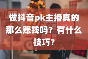 做抖音pk主播真的那么赚钱吗？有什么技巧？