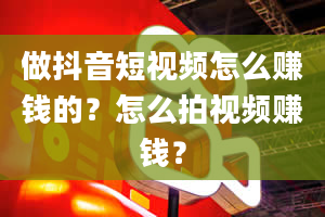 做抖音短视频怎么赚钱的？怎么拍视频赚钱？