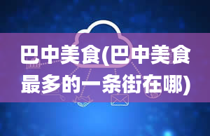 巴中美食(巴中美食最多的一条街在哪)