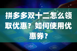 拼多多双十二怎么领取优惠？如何使用优惠券？