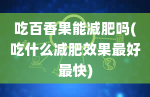 吃百香果能减肥吗(吃什么减肥效果最好最快)