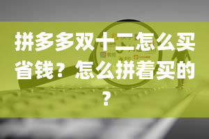 拼多多双十二怎么买省钱？怎么拼着买的？