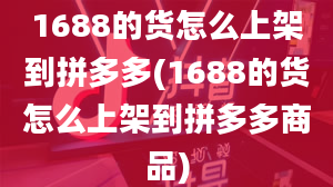 1688的货怎么上架到拼多多(1688的货怎么上架到拼多多商品)