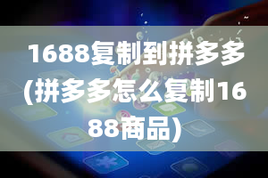 1688复制到拼多多(拼多多怎么复制1688商品)