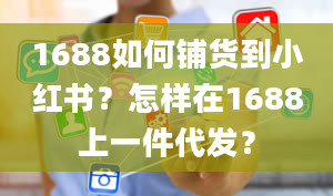 1688如何铺货到小红书？怎样在1688上一件代发？