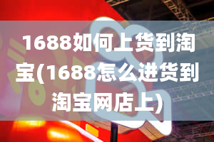 1688如何上货到淘宝(1688怎么进货到淘宝网店上)