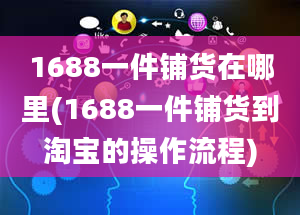 1688一件铺货在哪里(1688一件铺货到淘宝的操作流程)