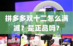 拼多多双十二怎么满减？是正品吗？