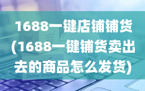 1688一键店铺铺货(1688一键铺货卖出去的商品怎么发货)