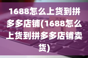 1688怎么上货到拼多多店铺(1688怎么上货到拼多多店铺卖货)