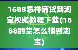 1688怎样铺货到淘宝视频教程下载(1688的货怎么铺到淘宝)