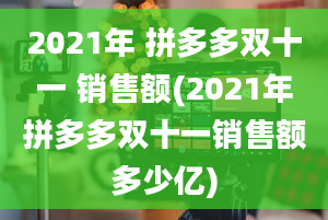 2021年 拼多多双十一 销售额(2021年拼多多双十一销售额多少亿)