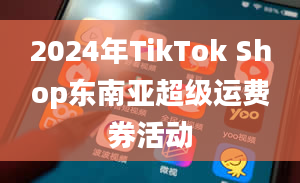 2024年TikTok Shop东南亚超级运费券活动