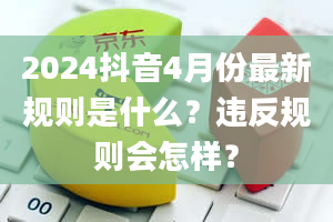 2024抖音4月份最新规则是什么？违反规则会怎样？