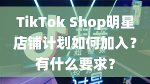 TikTok Shop明星店铺计划如何加入？有什么要求？