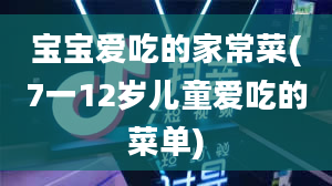 宝宝爱吃的家常菜(7一12岁儿童爱吃的菜单)