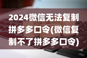 2024微信无法复制拼多多口令(微信复制不了拼多多口令)