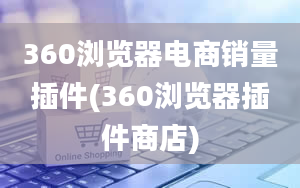 360浏览器电商销量插件(360浏览器插件商店)