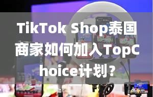 TikTok Shop泰国商家如何加入TopChoice计划？