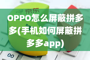 OPPO怎么屏蔽拼多多(手机如何屏蔽拼多多app)