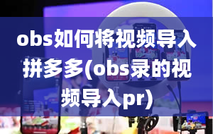 obs如何将视频导入拼多多(obs录的视频导入pr)