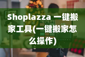 Shoplazza 一键搬家工具(一键搬家怎么操作)