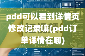 pdd可以看到详情页修改记录嘛(pdd订单详情在哪)