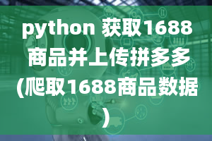 python 获取1688 商品并上传拼多多(爬取1688商品数据)