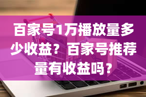 百家号1万播放量多少收益？百家号推荐量有收益吗？