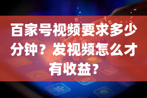 百家号视频要求多少分钟？发视频怎么才有收益？