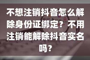 不想注销抖音怎么解除身份证绑定？不用注销能解除抖音实名吗？