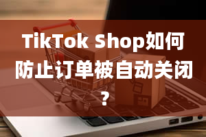 TikTok Shop如何防止订单被自动关闭？