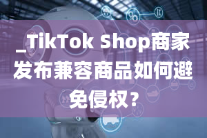 _TikTok Shop商家发布兼容商品如何避免侵权？