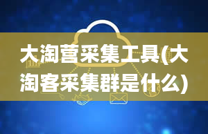 大淘营采集工具(大淘客采集群是什么)