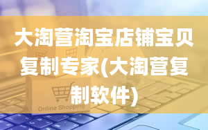 大淘营淘宝店铺宝贝复制专家(大淘营复制软件)