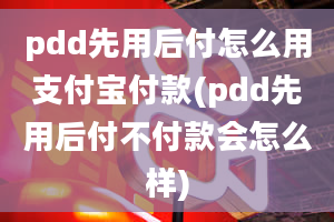 pdd先用后付怎么用支付宝付款(pdd先用后付不付款会怎么样)