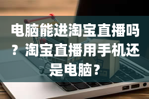 电脑能进淘宝直播吗？淘宝直播用手机还是电脑？