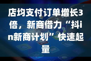 店均支付订单增长3倍，新商借力“抖in新商计划”快速起量