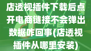 店透视插件下载后点开电商链接不会弹出数据咋回事(店透视插件从哪里安装)