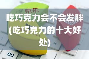 吃巧克力会不会发胖(吃巧克力的十大好处)