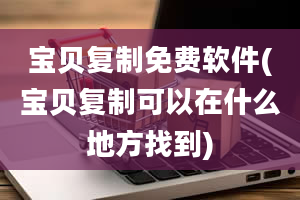 宝贝复制免费软件(宝贝复制可以在什么地方找到)