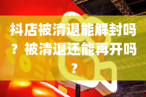 抖店被清退能解封吗？被清退还能再开吗？