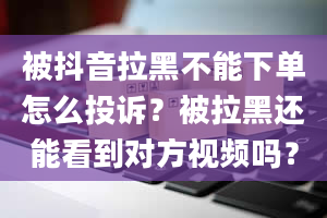 被抖音拉黑不能下单怎么投诉？被拉黑还能看到对方视频吗？