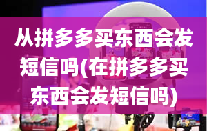 从拼多多买东西会发短信吗(在拼多多买东西会发短信吗)